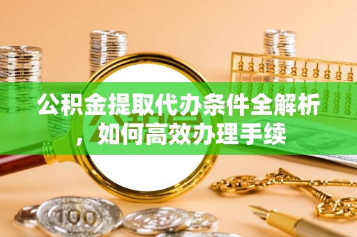 黔东公积金提取代办条件全解析，如何高效办理手续