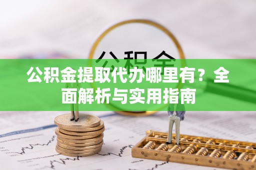 黔东公积金提取代办哪里有？全面解析与实用指南