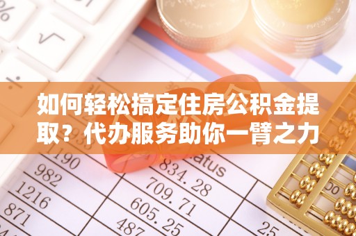 黔东如何轻松搞定住房公积金提取？代办服务助你一臂之力