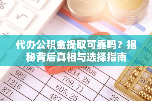 黔东代办公积金提取可靠吗？揭秘背后真相与选择指南