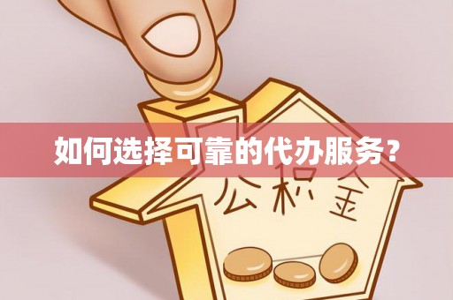 黔东如何选择可靠的代办服务？