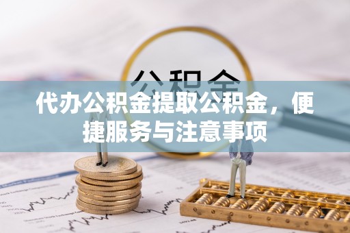 黔东代办公积金提取公积金，便捷服务与注意事项
