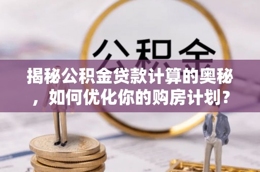 黔东揭秘公积金贷款计算的奥秘，如何优化你的购房计划？