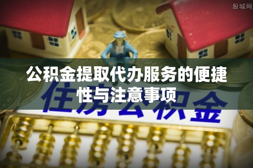 黔东公积金提取代办服务的便捷性与注意事项