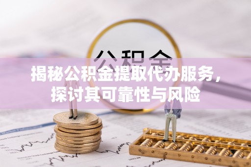 黔东揭秘公积金提取代办服务，探讨其可靠性与风险