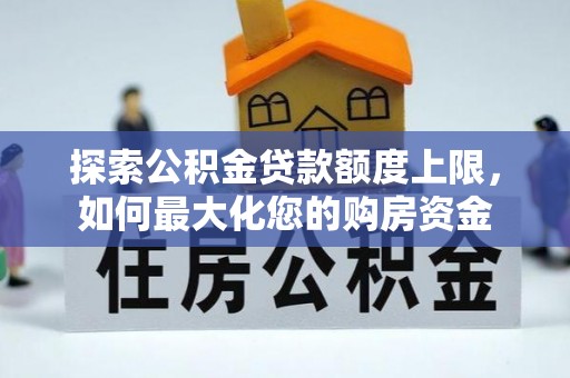 黔东探索公积金贷款额度上限，如何最大化您的购房资金