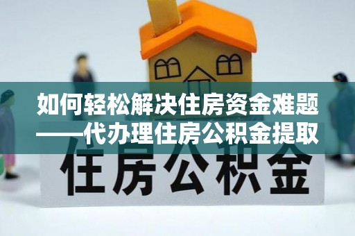 黔东如何轻松解决住房资金难题——代办理住房公积金提取服务详解