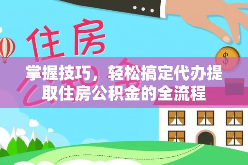 黔东掌握技巧，轻松搞定代办提取住房公积金的全流程