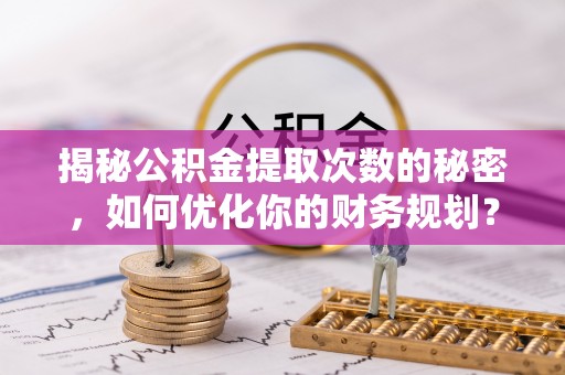 黔东揭秘公积金提取次数的秘密，如何优化你的财务规划？