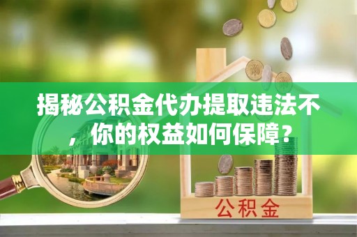 黔东揭秘公积金代办提取违法不，你的权益如何保障？